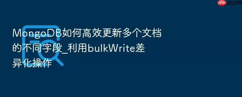 MongoDB如何高效更新多个文档的不同字段_利用bulkWrite差异化操作