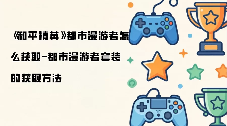 《和平精英》都市漫游者怎么获取-都市漫游者套装的获取方法