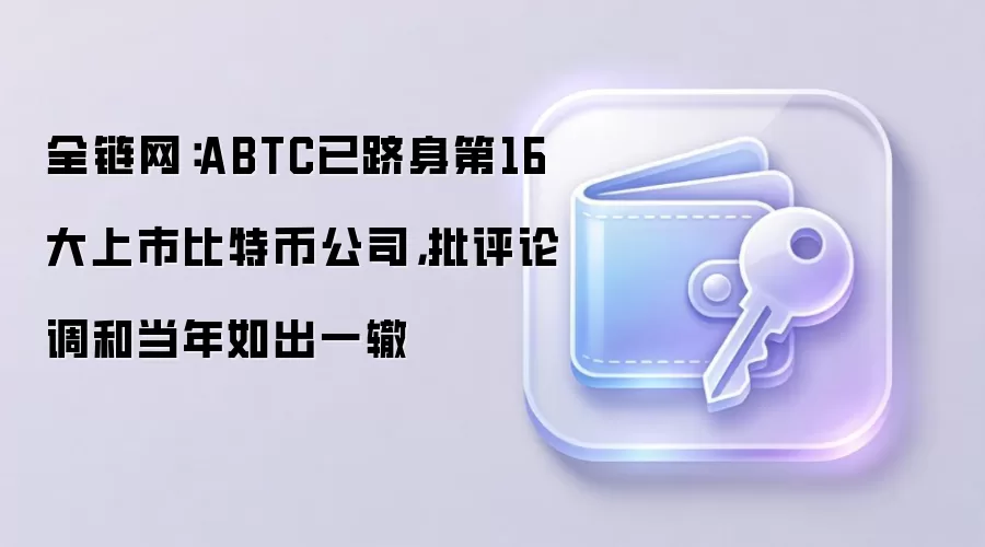 全链网：ABTC已跻身第16大上市比特币公司，批评论调和当年如出一辙