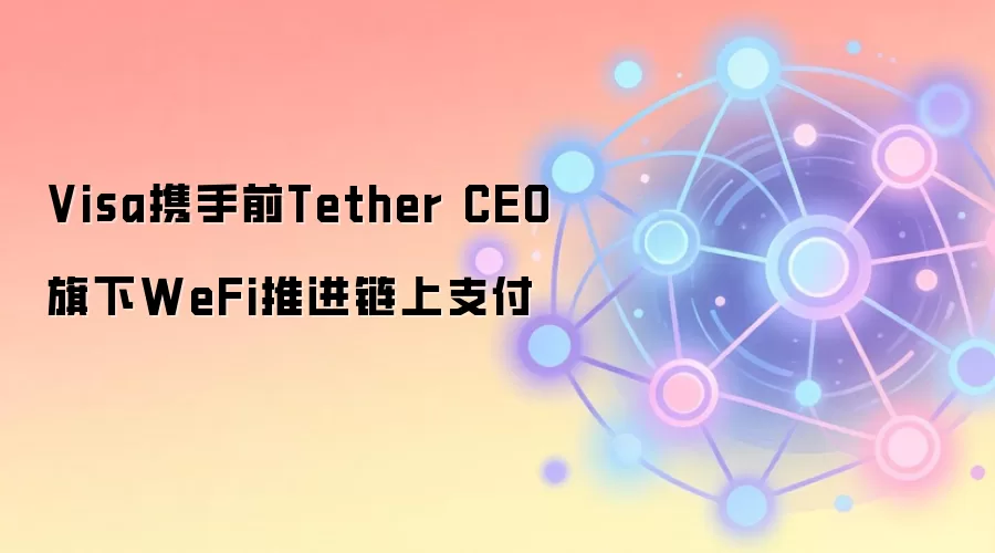 Visa携手前Tether CEO旗下WeFi推进链上支付