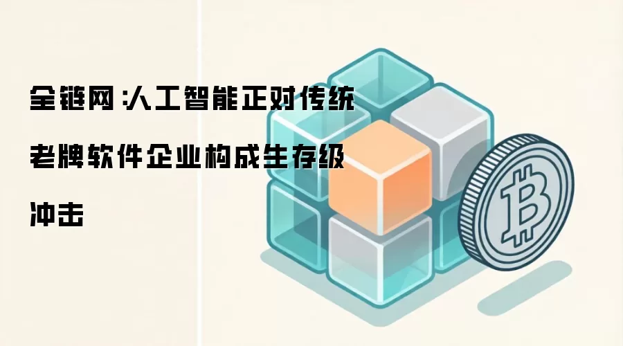 全链网：人工智能正对传统老牌软件企业构成生存级冲击