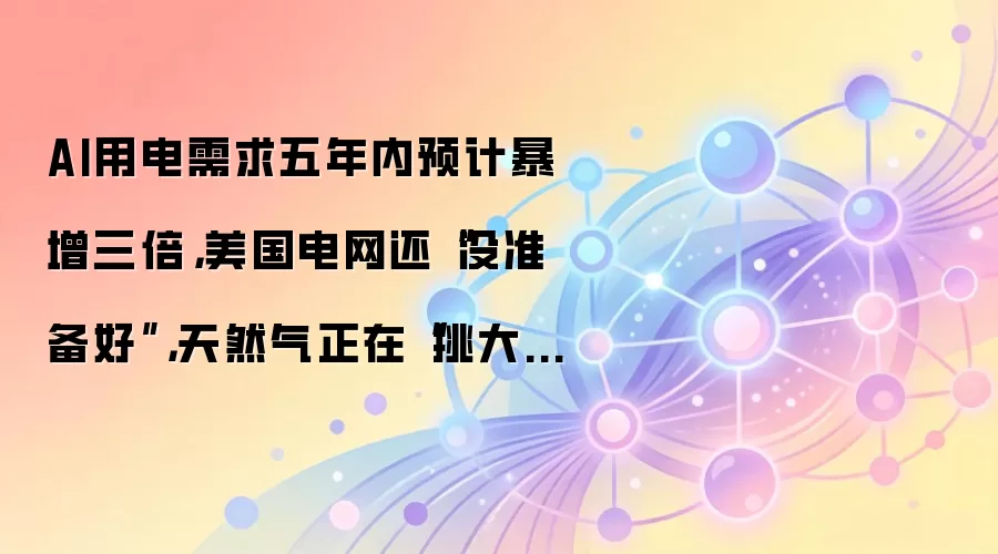 AI用电需求五年内预计暴增三倍，美国电网还“没准备好”，天然气正在“挑大梁”