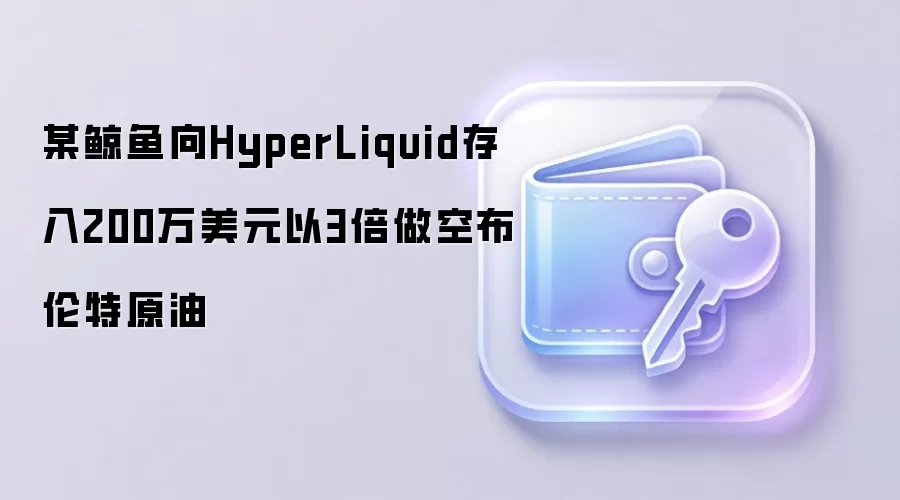 某鲸鱼向HyperLiquid存入200万美元以3倍做空布伦特原油