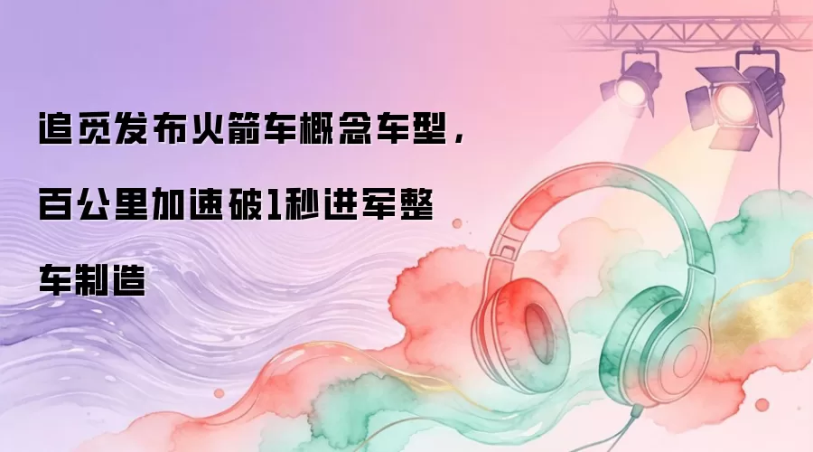 追觅发布火箭车概念车型，百公里加速破1秒进军整车制造