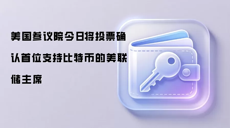 美国参议院今日将投票确认首位支持比特币的美联储主席