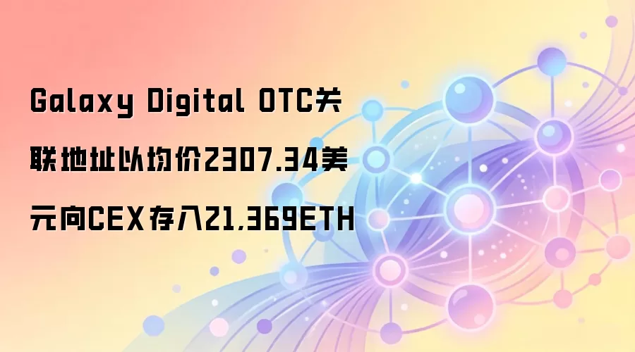 Galaxy Digital OTC关联地址以均价2307.34美元向CEX存入21,369ETH