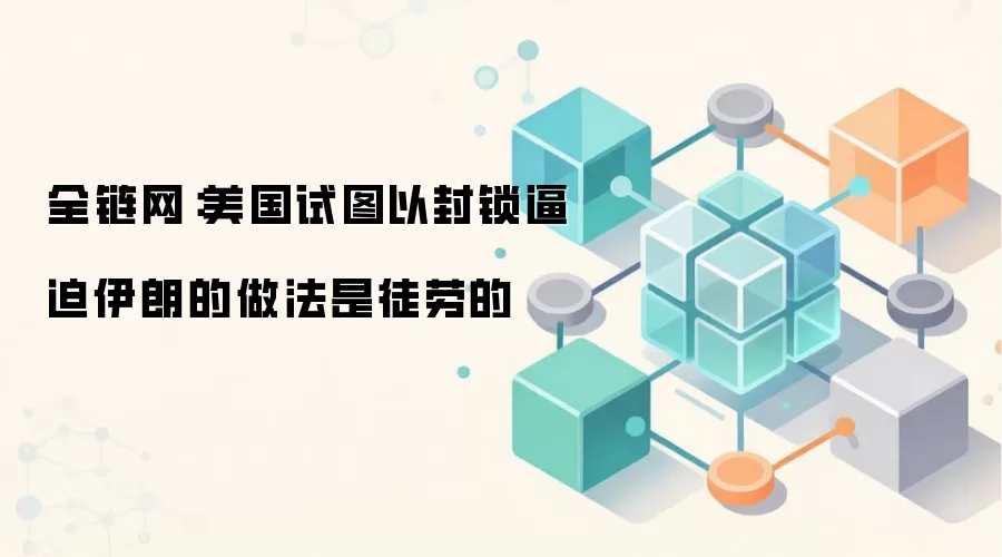 全链网：美国试图以封锁逼迫伊朗的做法是徒劳的