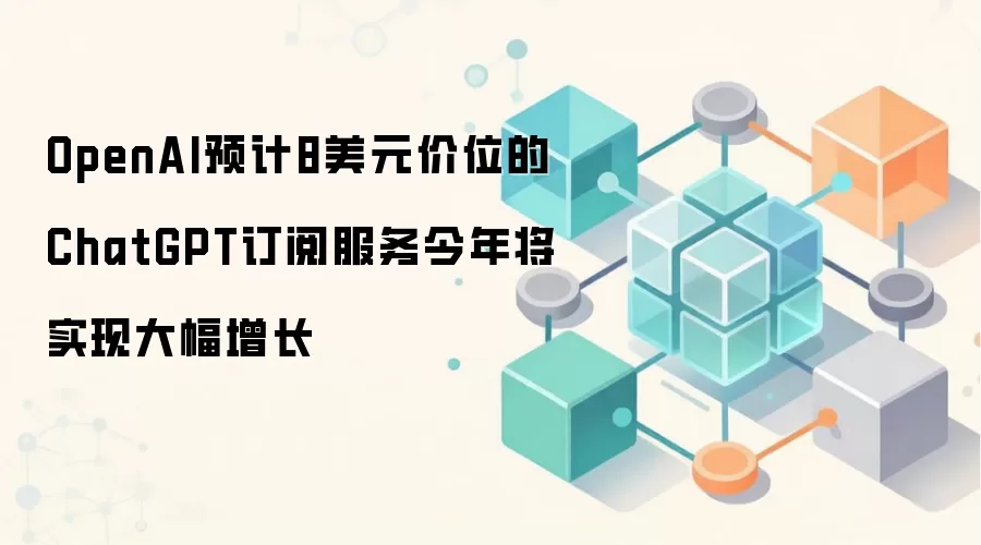 OpenAI预计8美元价位的ChatGPT订阅服务今年将实现大幅增长