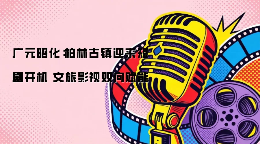 广元昭化：柏林古镇迎来短剧开机 文旅影视双向赋能