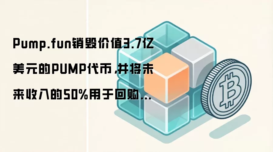 Pump.fun销毁价值3.7亿美元的PUMP代币，并将未来收入的50%用于回购销毁计划。
