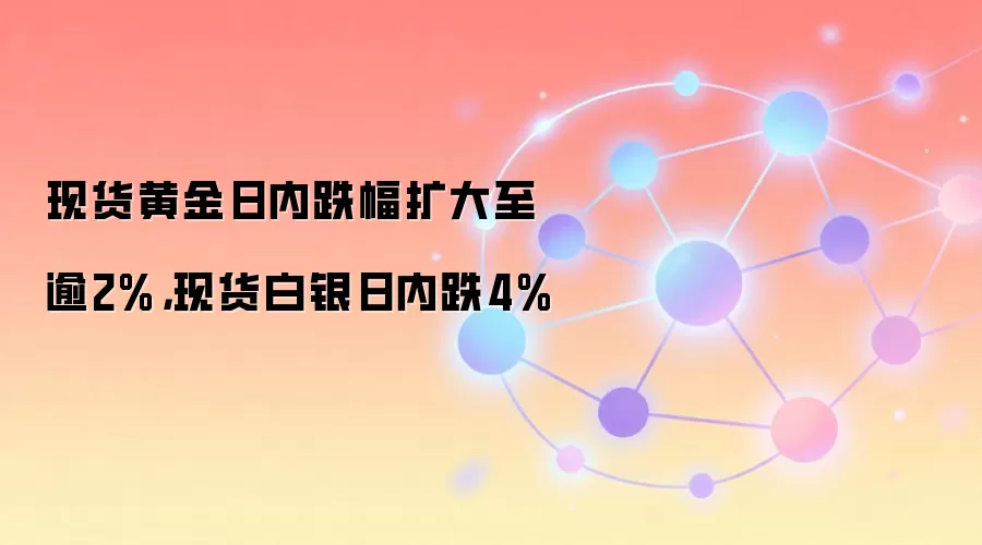 现货黄金日内跌幅扩大至逾2%，现货白银日内跌4%