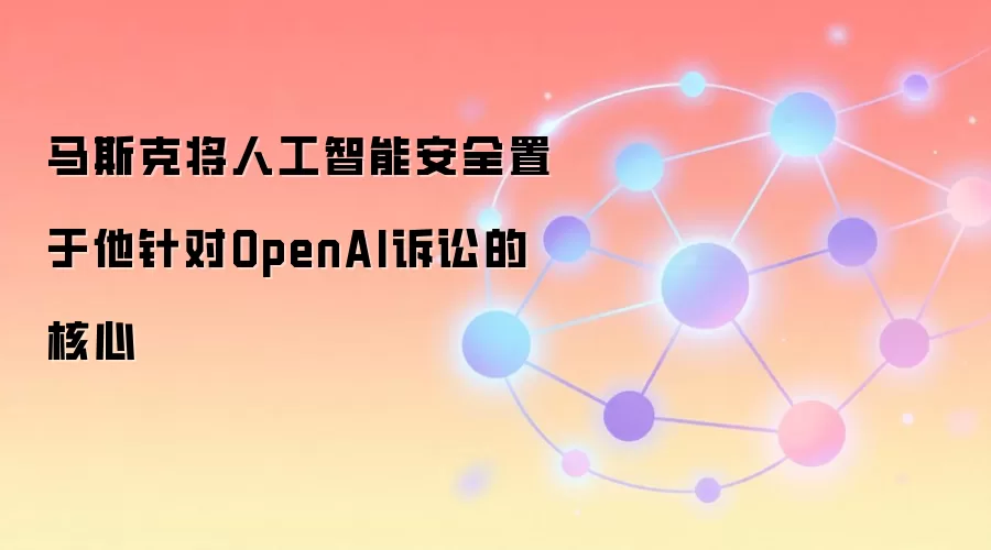 马斯克将人工智能安全置于他针对OpenAI诉讼的核心