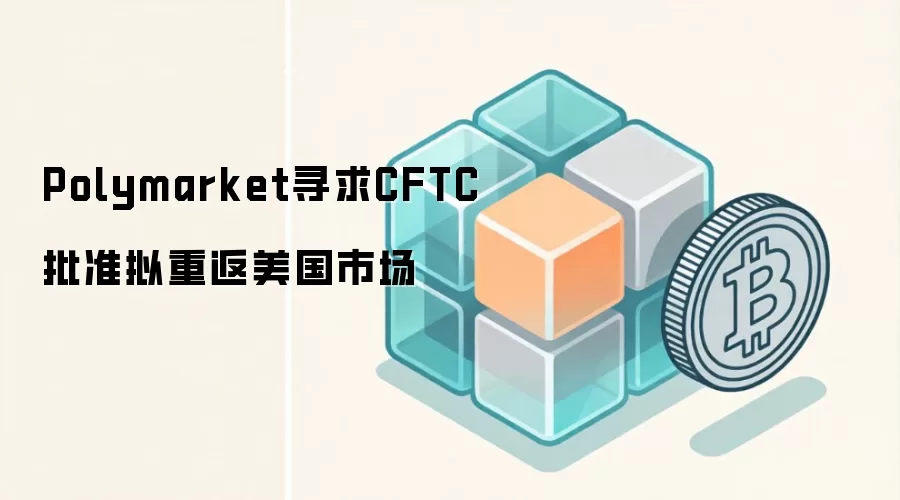 Polymarket寻求CFTC批准拟重返美国市场
