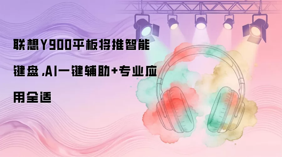 联想Y900平板将推智能键盘，AI一键辅助+专业应用全适