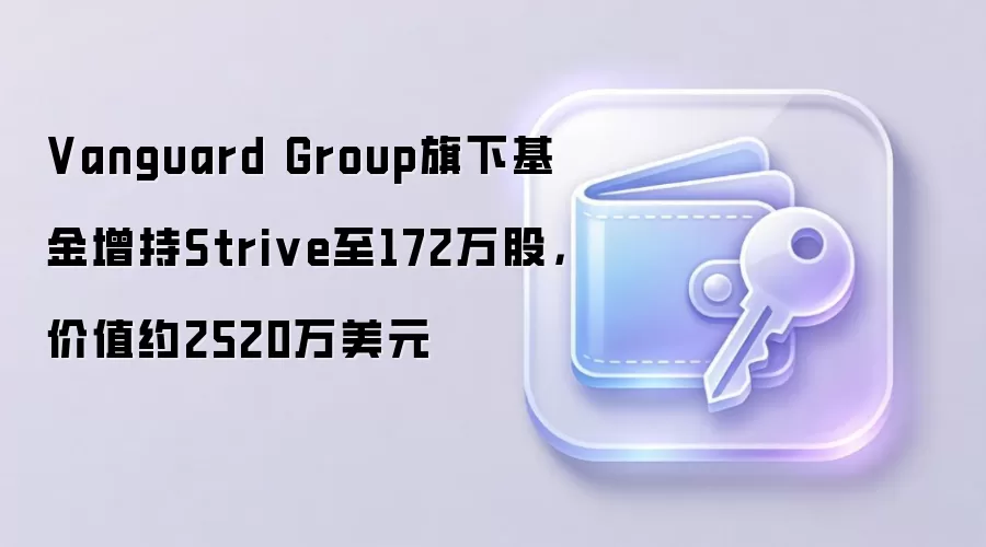 Vanguard Group旗下基金增持Strive至172万股，价值约2520万美元