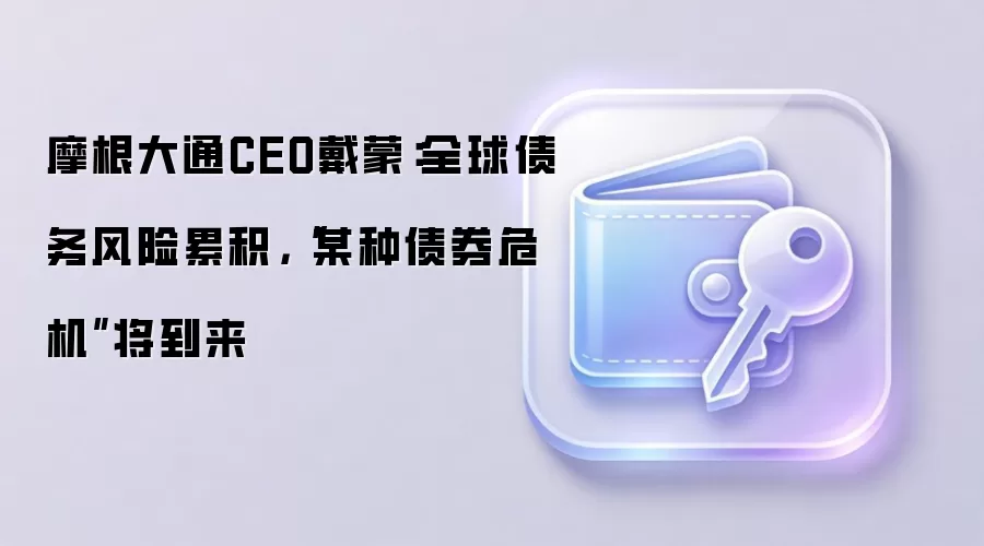 摩根大通CEO戴蒙：全球债务风险累积，“某种债券危机”将到来