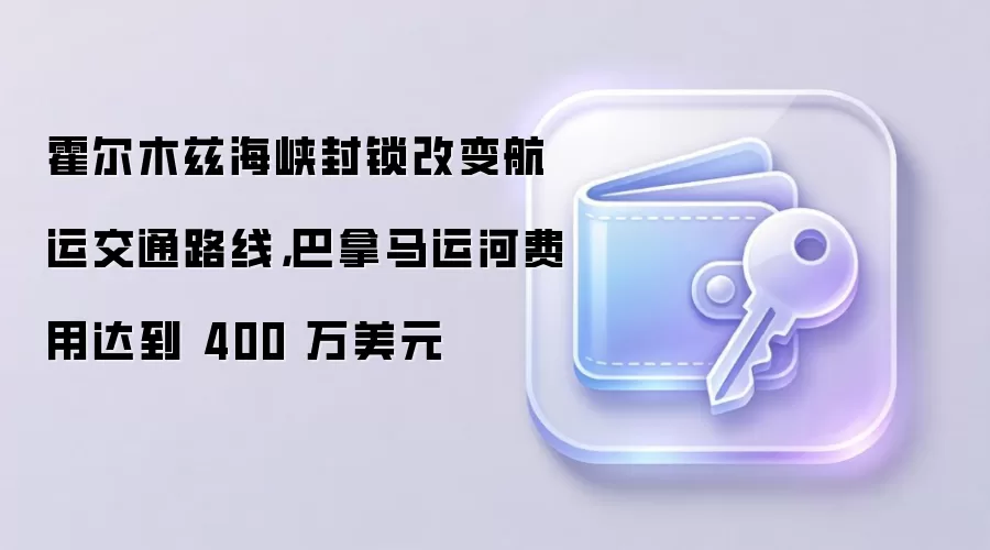 霍尔木兹海峡封锁改变航运交通路线，巴拿马运河费用达到 400 万美元