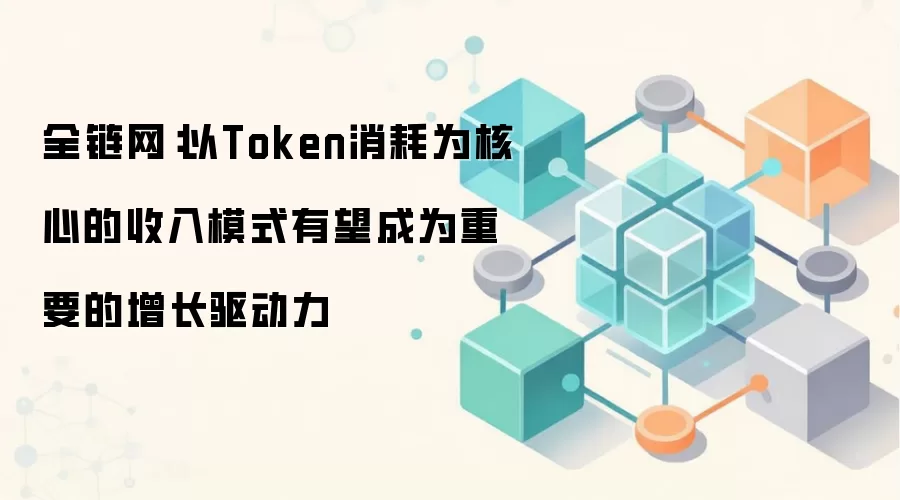 全链网：以Token消耗为核心的收入模式有望成为重要的增长驱动力