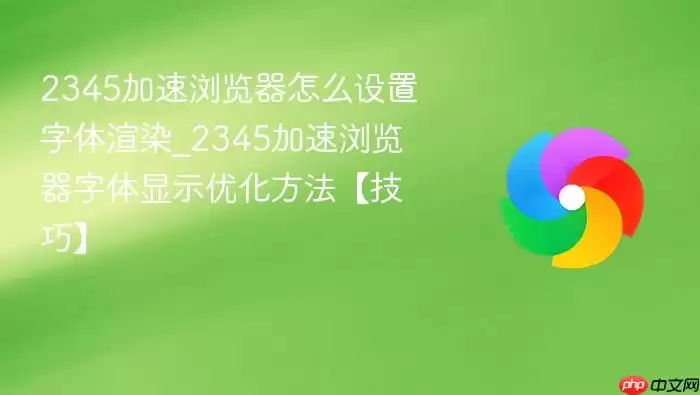 2345加速浏览器怎么设置字体渲染_2345加速浏览器字体显示优化方法【技巧】