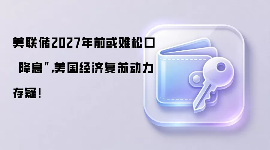 美联储2027年前或难松口“降息”，美国经济复苏动力存疑！