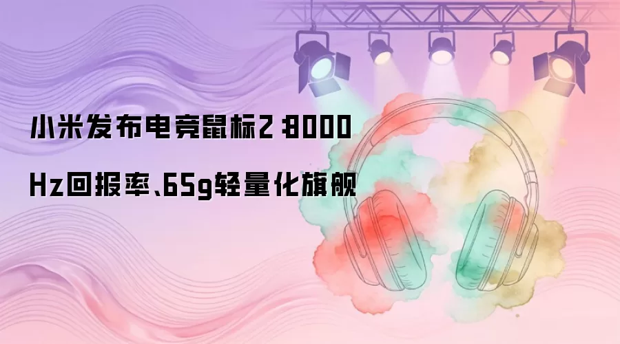 小米发布电竞鼠标2：8000Hz回报率、65g轻量化旗舰