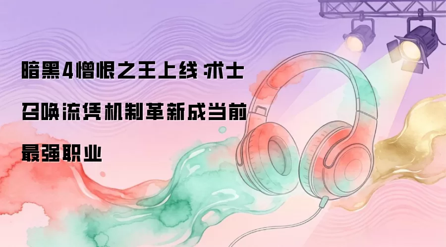 暗黑4憎恨之王上线：术士召唤流凭机制革新成当前最强职业
