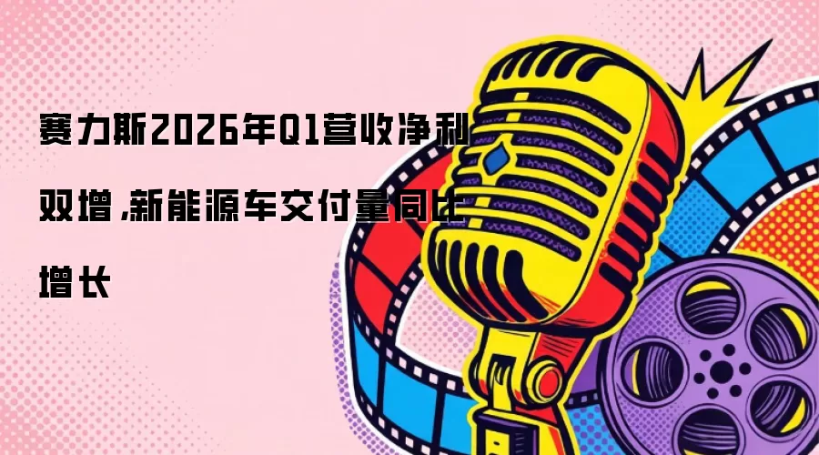 赛力斯2026年Q1营收净利双增，新能源车交付量同比增长