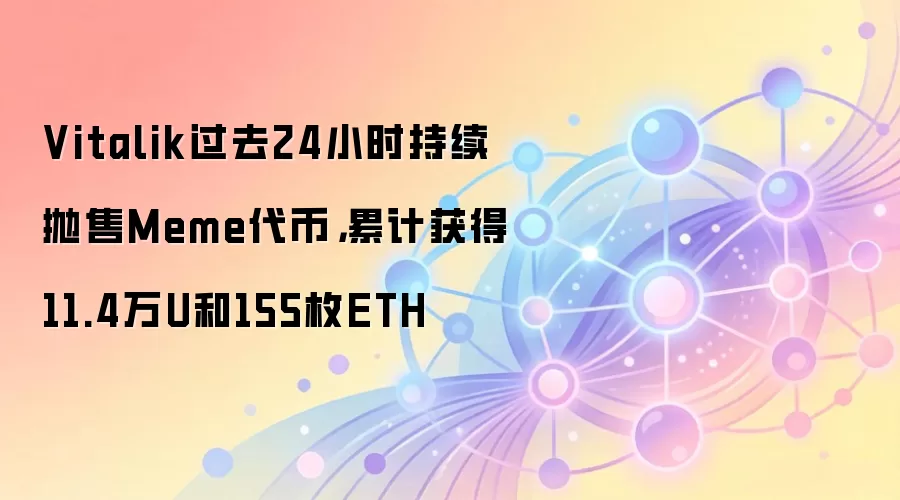 Vitalik过去24小时持续抛售Meme代币，累计获得11.4万U和155枚ETH