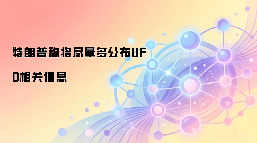特朗普称将尽量多公布UFO相关信息