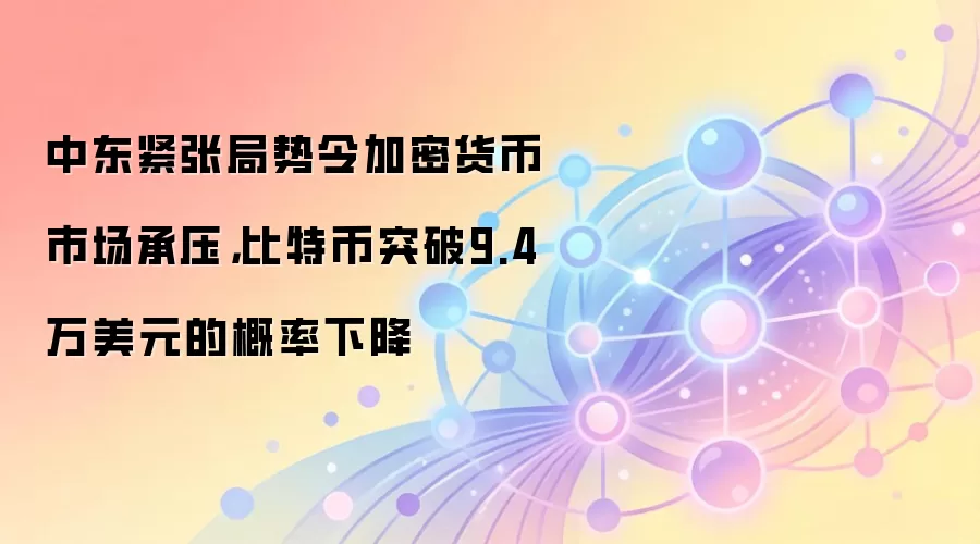 中东紧张局势令加密货币市场承压，比特币突破9.4万美元的概率下降