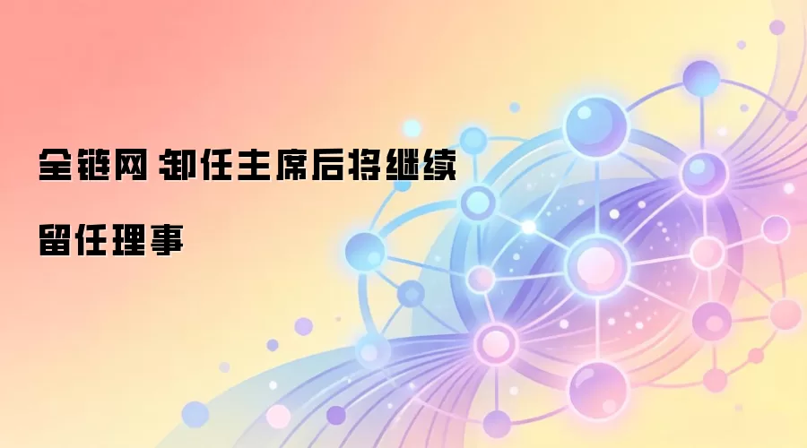 全链网：卸任主席后将继续留任理事