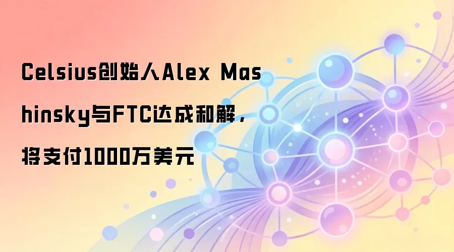 Celsius创始人Alex Mashinsky与FTC达成和解，将支付1000万美元