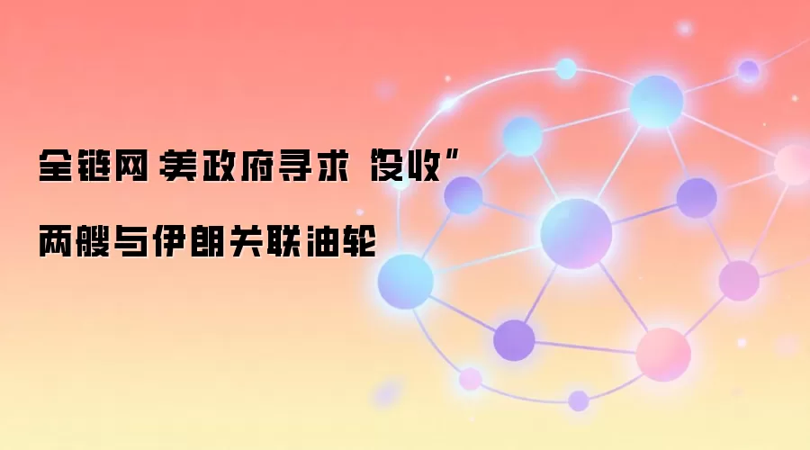 全链网：美政府寻求“没收”两艘与伊朗关联油轮