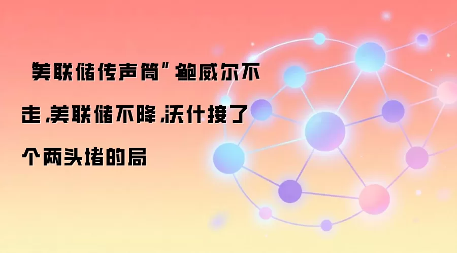 “美联储传声筒”：鲍威尔不走，美联储不降，沃什接了个两头堵的局