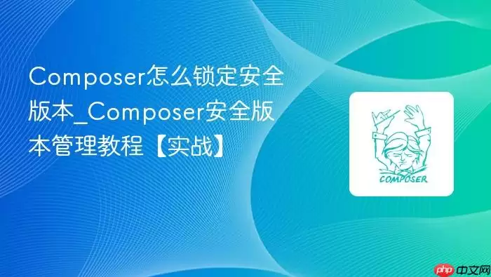 Composer怎么锁定安全版本_Composer安全版本管理教程【实战】