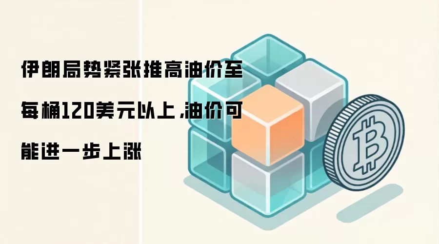 伊朗局势紧张推高油价至每桶120美元以上，油价可能进一步上涨