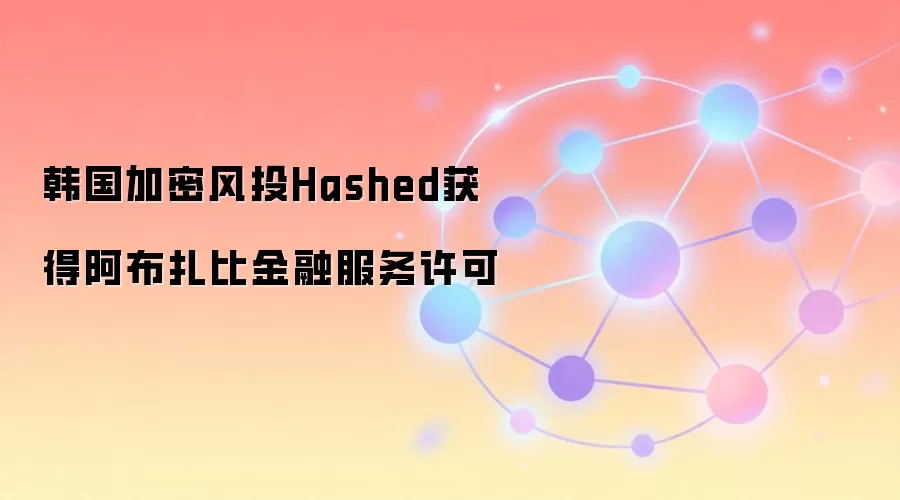韩国加密风投Hashed获得阿布扎比金融服务许可