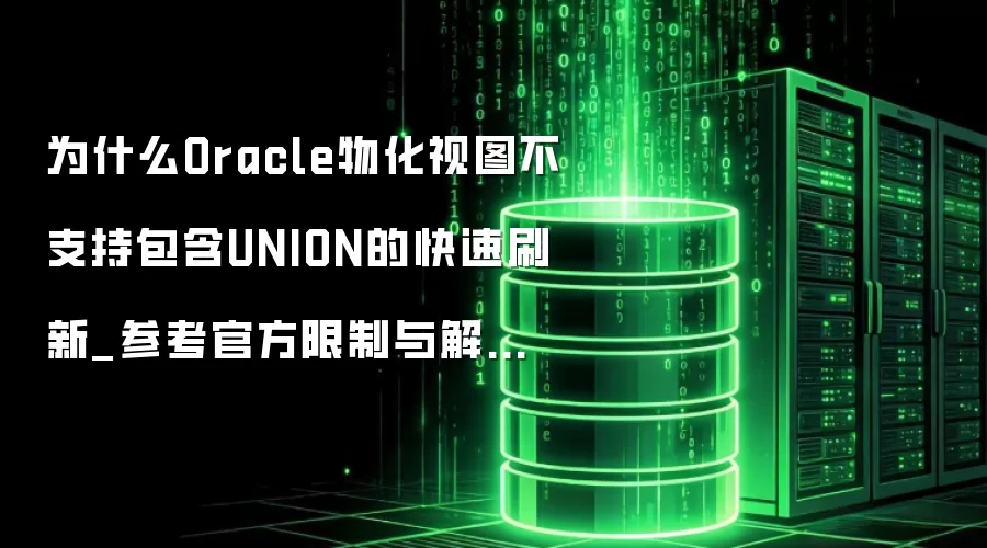 为什么Oracle物化视图不支持包含UNION的快速刷新_参考官方限制与解决方法