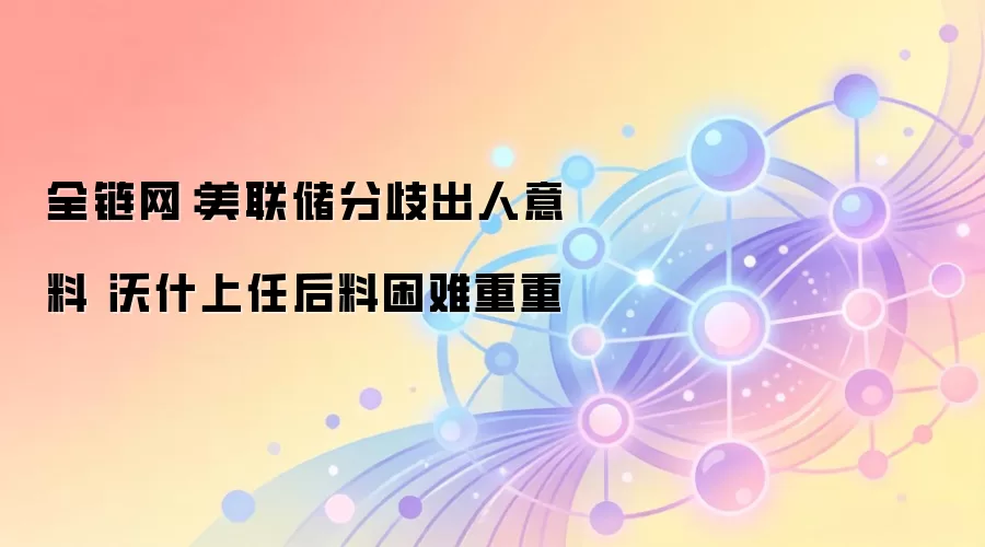 全链网：美联储分歧出人意料 沃什上任后料困难重重