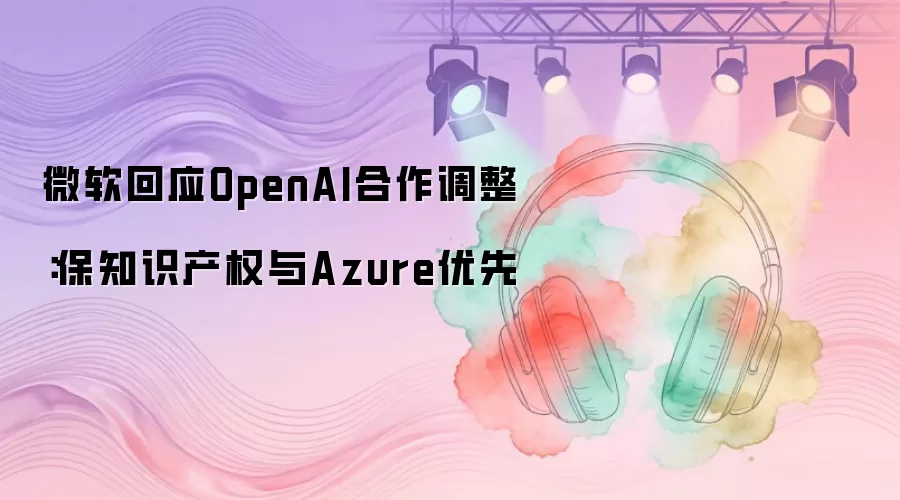 微软回应OpenAI合作调整：保知识产权与Azure优先