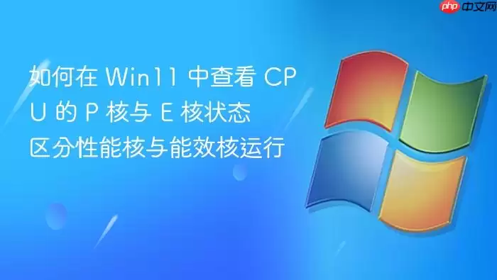如何在 Win11 中查看 CPU 的 P 核与 E 核状态 区分性能核与能效核运行