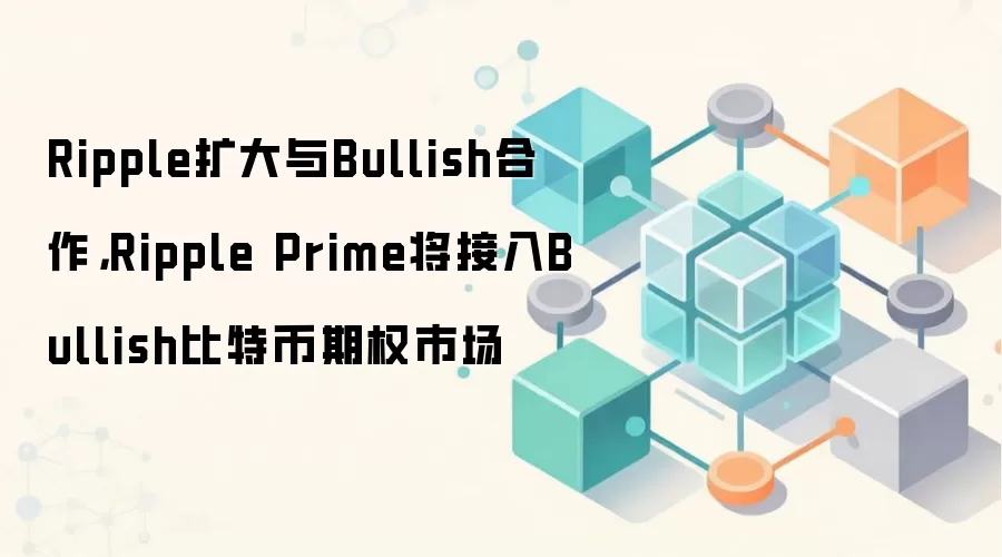 Ripple扩大与Bullish合作，Ripple Prime将接入Bullish比特币期权市场