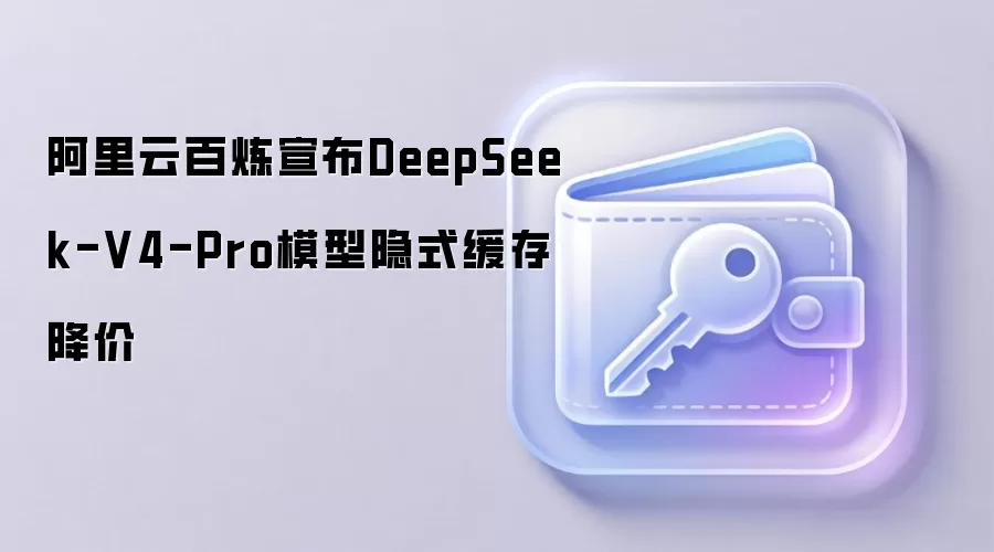 阿里云百炼宣布DeepSeek-V4-Pro模型隐式缓存降价