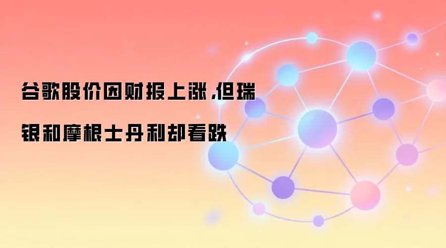 谷歌股价因财报上涨，但瑞银和摩根士丹利却看跌