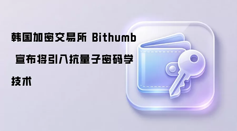 韩国加密交易所 Bithumb 宣布将引入抗量子密码学技术