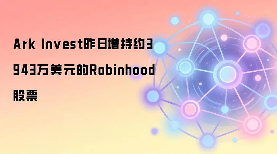 Ark Invest昨日增持约3943万美元的Robinhood股票
