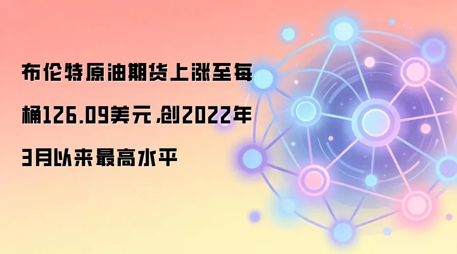 布伦特原油期货上涨至每桶126.09美元，创2022年3月以来最高水平