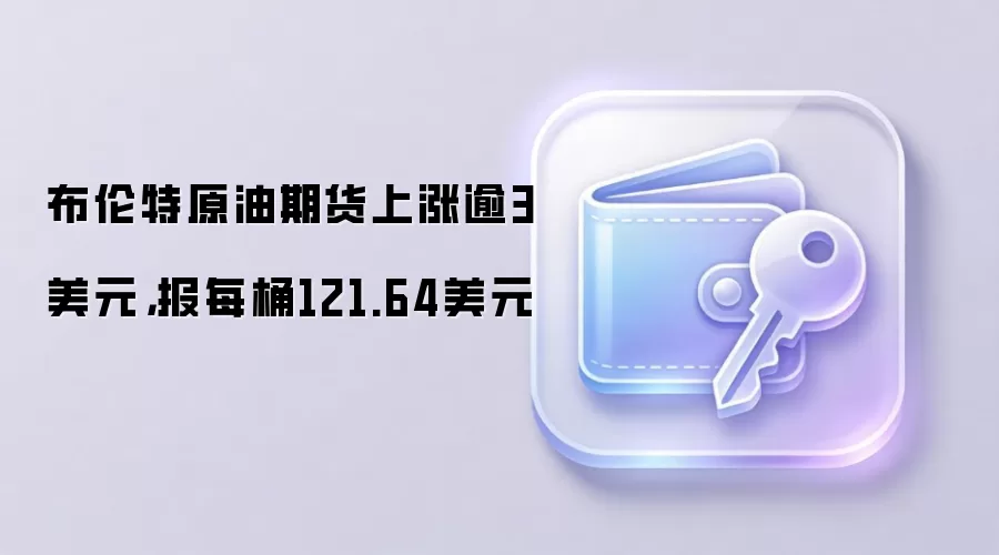 布伦特原油期货上涨逾3美元，报每桶121.64美元