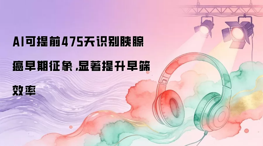 AI可提前475天识别胰腺癌早期征象，显著提升早筛效率