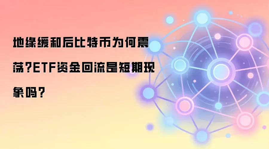 地缘缓和后比特币为何震荡？ETF资金回流是短期现象吗？